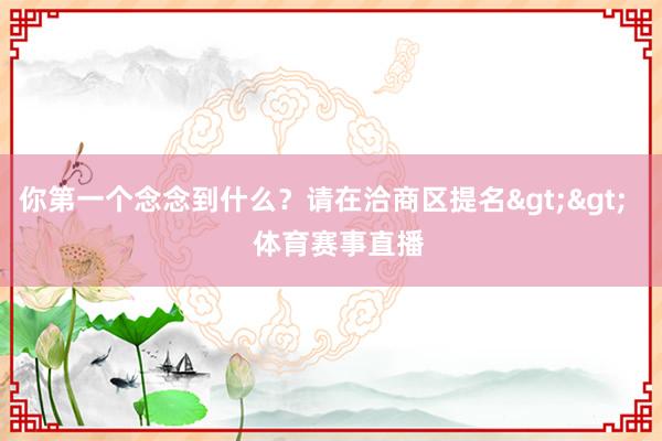 你第一个念念到什么？请在洽商区提名>>    体育赛事直播