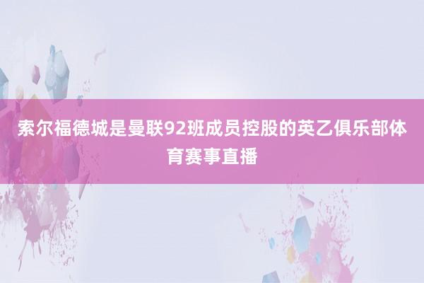 索尔福德城是曼联92班成员控股的英乙俱乐部体育赛事直播