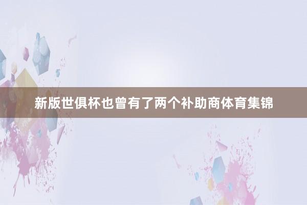 新版世俱杯也曾有了两个补助商体育集锦