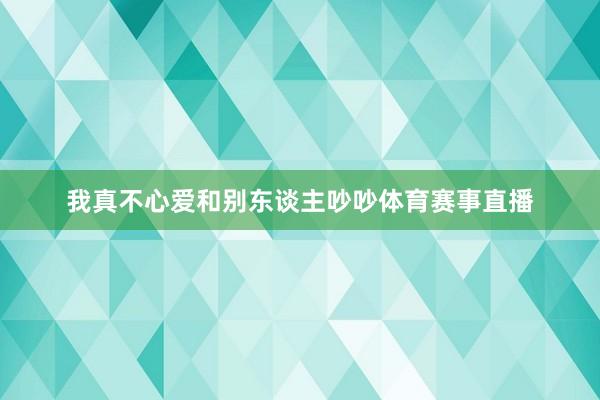 我真不心爱和别东谈主吵吵体育赛事直播