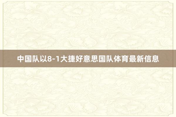 中国队以8-1大捷好意思国队体育最新信息