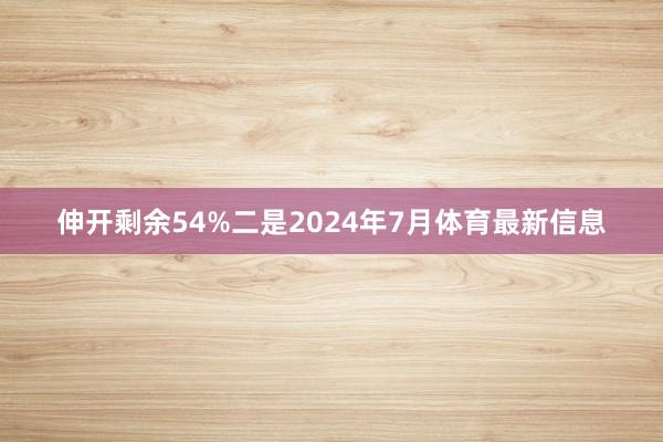 伸开剩余54%二是2024年7月体育最新信息