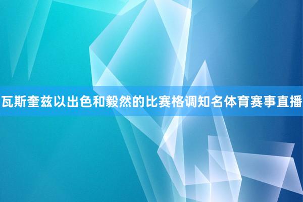 瓦斯奎兹以出色和毅然的比赛格调知名体育赛事直播