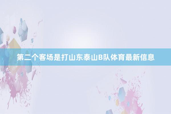 第二个客场是打山东泰山B队体育最新信息