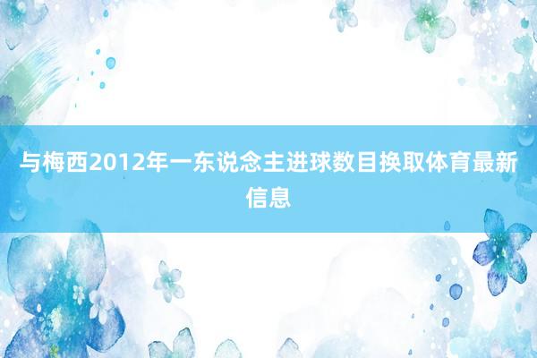 与梅西2012年一东说念主进球数目换取体育最新信息