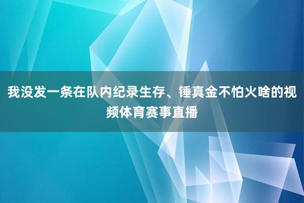 我没发一条在队内纪录生存、锤真金不怕火啥的视频体育赛事直播