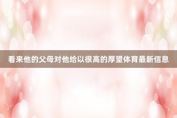 看来他的父母对他给以很高的厚望体育最新信息