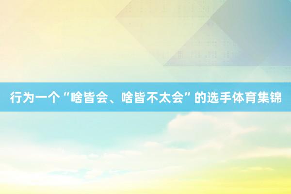 行为一个“啥皆会、啥皆不太会”的选手体育集锦