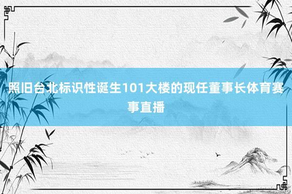 照旧台北标识性诞生101大楼的现任董事长体育赛事直播