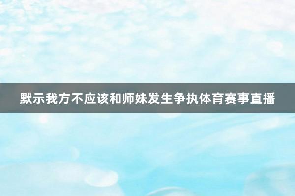 默示我方不应该和师妹发生争执体育赛事直播