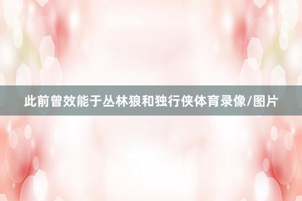 此前曾效能于丛林狼和独行侠体育录像/图片