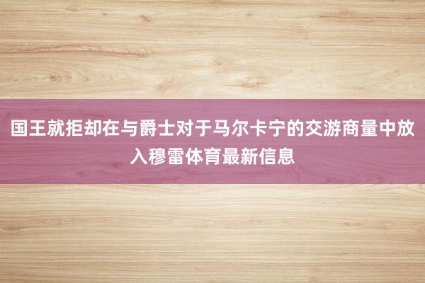 国王就拒却在与爵士对于马尔卡宁的交游商量中放入穆雷体育最新信息