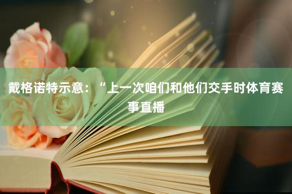 戴格诺特示意：“上一次咱们和他们交手时体育赛事直播