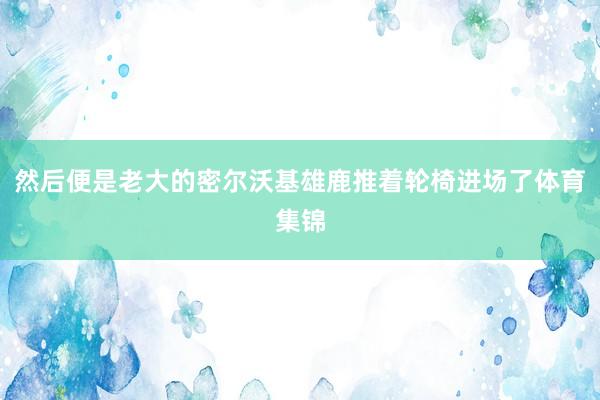 然后便是老大的密尔沃基雄鹿推着轮椅进场了体育集锦