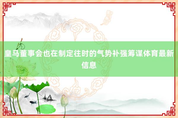 皇马董事会也在制定往时的气势补强筹谋体育最新信息