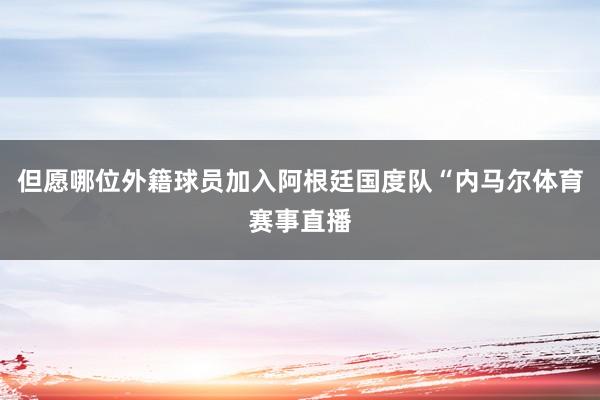 但愿哪位外籍球员加入阿根廷国度队“内马尔体育赛事直播