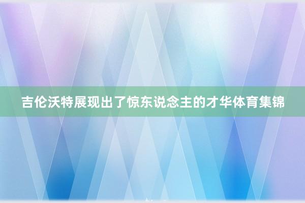 吉伦沃特展现出了惊东说念主的才华体育集锦