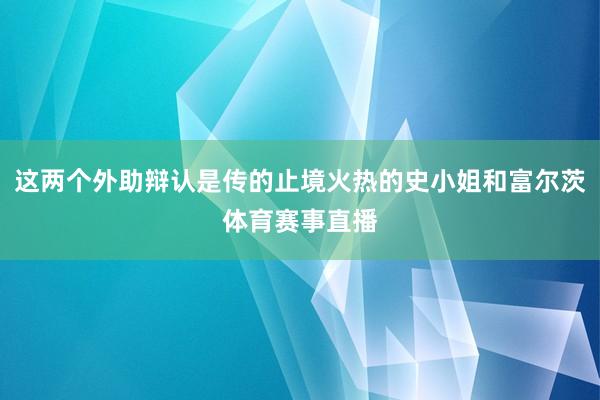 这两个外助辩认是传的止境火热的史小姐和富尔茨体育赛事直播