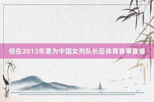 但在2013年景为中国女列队长后体育赛事直播