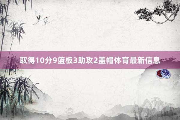 取得10分9篮板3助攻2盖帽体育最新信息