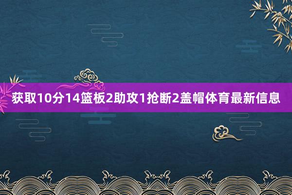 获取10分14篮板2助攻1抢断2盖帽体育最新信息