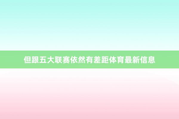 但跟五大联赛依然有差距体育最新信息