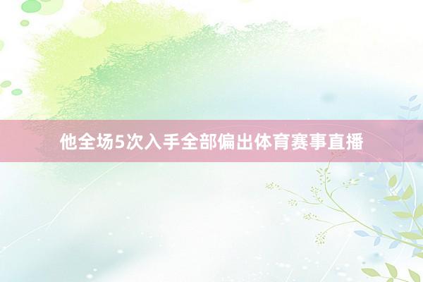 他全场5次入手全部偏出体育赛事直播