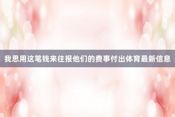 我思用这笔钱来往报他们的费事付出体育最新信息