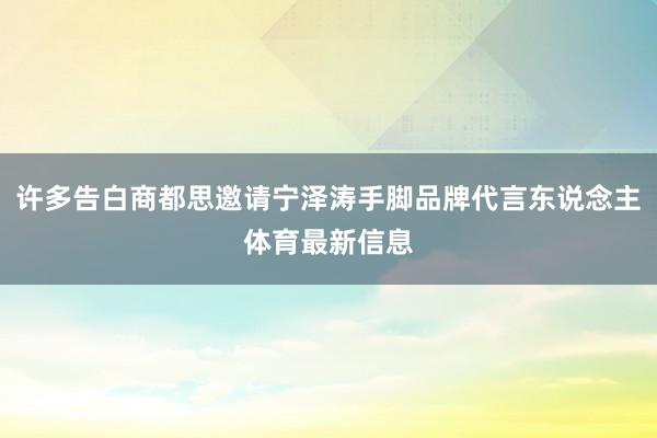 许多告白商都思邀请宁泽涛手脚品牌代言东说念主体育最新信息