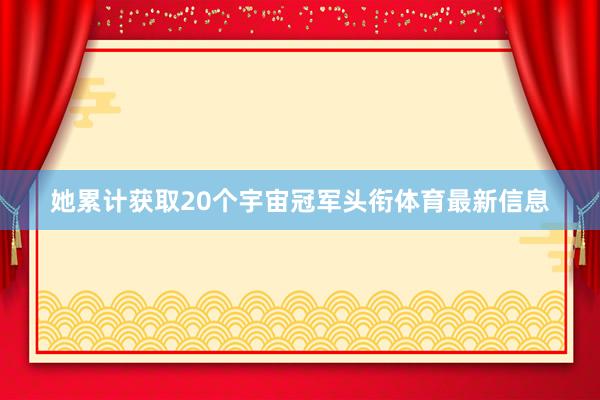 她累计获取20个宇宙冠军头衔体育最新信息