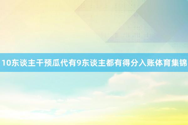 10东谈主干预瓜代有9东谈主都有得分入账体育集锦