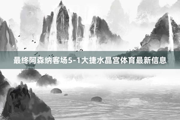 最终阿森纳客场5-1大捷水晶宫体育最新信息