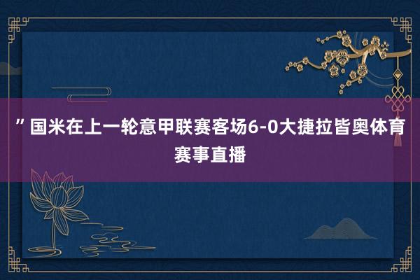 ”国米在上一轮意甲联赛客场6-0大捷拉皆奥体育赛事直播