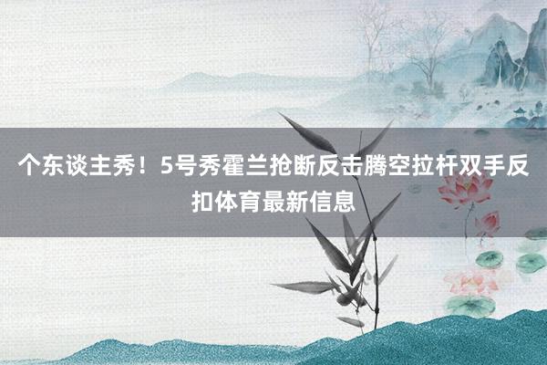 个东谈主秀！5号秀霍兰抢断反击腾空拉杆双手反扣体育最新信息