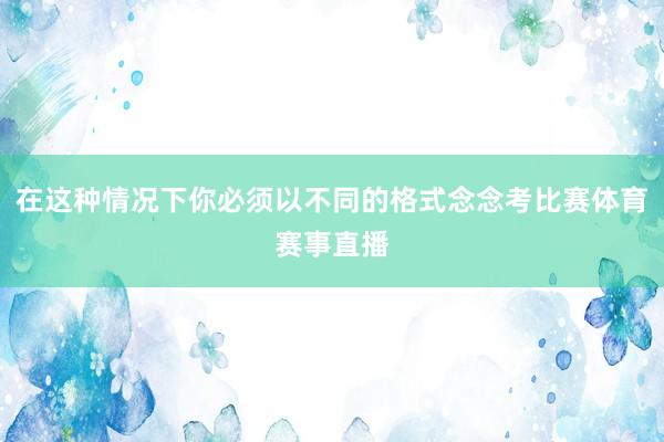 在这种情况下你必须以不同的格式念念考比赛体育赛事直播