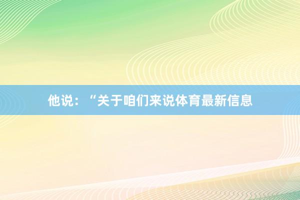 他说：“关于咱们来说体育最新信息