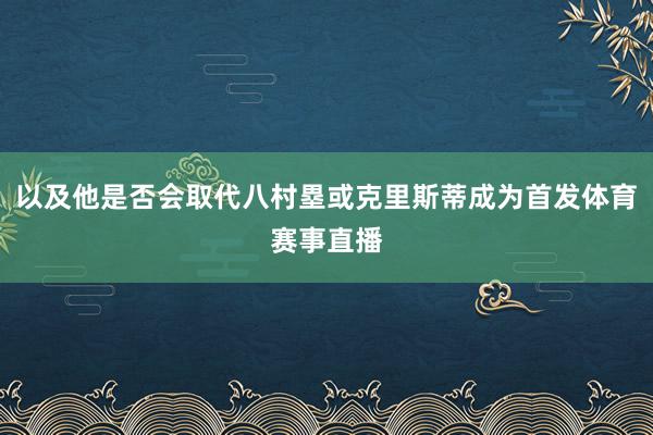 以及他是否会取代八村塁或克里斯蒂成为首发体育赛事直播