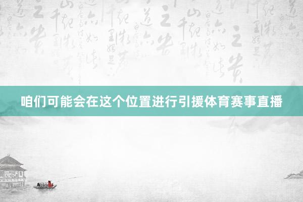 咱们可能会在这个位置进行引援体育赛事直播