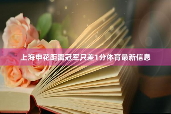 上海申花距离冠军只差1分体育最新信息