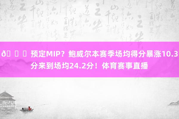 👀预定MIP？鲍威尔本赛季场均得分暴涨10.3分来到场均24.2分！体育赛事直播