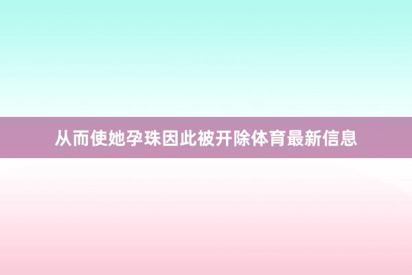 从而使她孕珠因此被开除体育最新信息