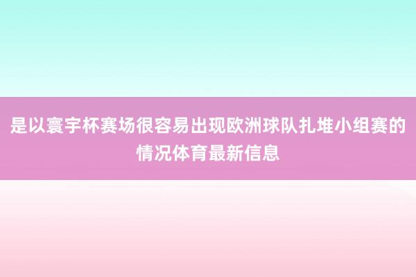 是以寰宇杯赛场很容易出现欧洲球队扎堆小组赛的情况体育最新信息