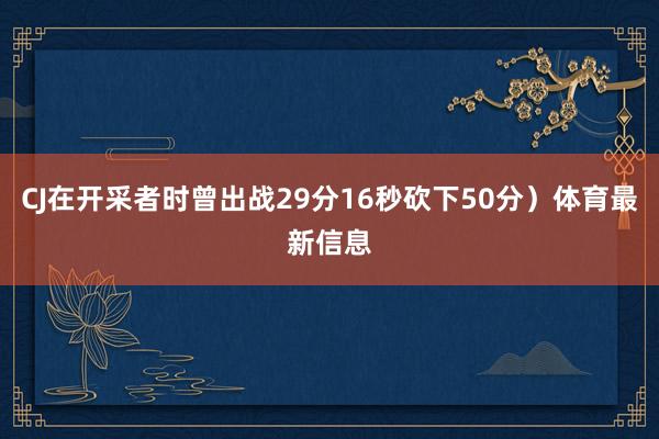 CJ在开采者时曾出战29分16秒砍下50分）体育最新信息