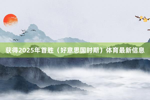 获得2025年首胜（好意思国时期）体育最新信息