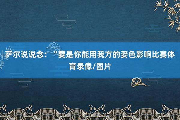 萨尔说说念：“要是你能用我方的姿色影响比赛体育录像/图片