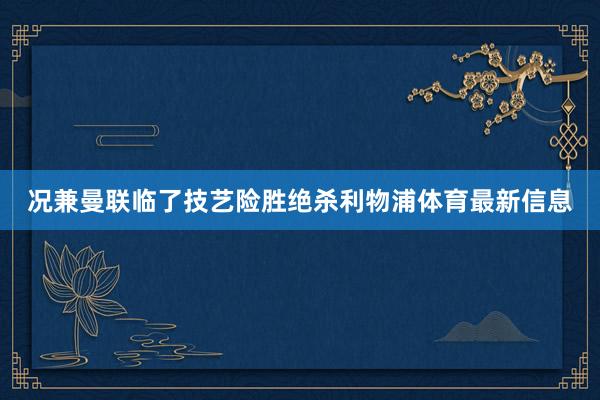 况兼曼联临了技艺险胜绝杀利物浦体育最新信息