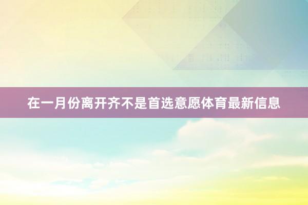 在一月份离开齐不是首选意愿体育最新信息