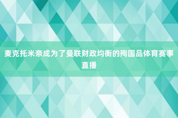 麦克托米奈成为了曼联财政均衡的殉国品体育赛事直播