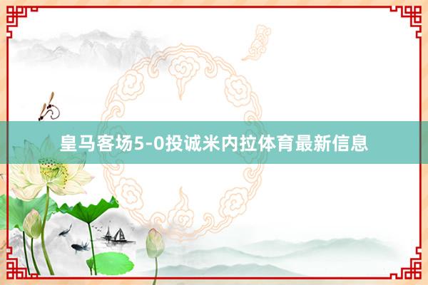 皇马客场5-0投诚米内拉体育最新信息