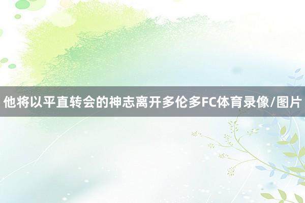 他将以平直转会的神志离开多伦多FC体育录像/图片